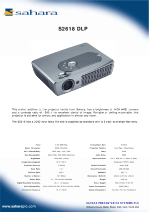Page 1Williams House, Hailey Road, Erith, Kent, DA18 4AA  SAHARA PRESENTATION SYSTEMS PLC www.saharaplc.com 
 Panel  0.55” DMD Chip   Vertical Scan Rate  50-85Hz 
   Native  Resolution  SVGA (800x600)   Projection Position  Front/Rear, Table/Ceiling 
  HDTV Compatibility  480P, 480i, 720P, 1080i    Lamp  200W 
Data Compatibility  VGA, SVGA, XGA, SXGA, Macintosh   Audio Noise  35dB 
Brightness    1400 ANSI Lumens   Input Terminals  
Image Size (diagonal)  29.5”-196.8”    
Projection Distance  1.5M-8M  Output...