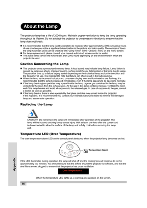 Page 5756
Appendix
About the Lamp
The projector lamp has a life of 2000 hours. Maintain proper ventilation to keep the lamp operating 
throughout its lifetime. Do not subject the projector to unnecessary vibration to ensure that the 
lamp does not break.
„It is recommended that the lamp (sold separately) be replaced after approximately 2,000 cumulative hours 
of use or when you notice a significant deterioration in the picture and color quality. The number of hours 
the lamp has been used can be checked with...