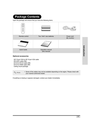 Page 8Introduction
7
Package Contents
Open the package and ensure that you have the following items:
Optional accessories
If anything is missing or appears damaged, contact your dealer immediately.
Remote controlTwo “AAA” size batteriesPower cord
(By country)
Quick GuideOperation manual
(this manual)
HD 15-pin VGA to HD 15-pin VGA cable
RS-232C cable (3M)
DVI-D to DVI-D cable (3M)
DVI-D to HDMI cable (3M)
Ceiling mount package
 Note•Some of the cables may not be available depending on the region. Please check...