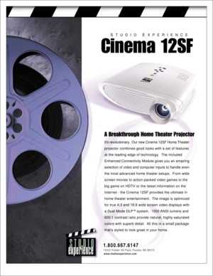 Page 1Its revolutionary.  Our new Cinema 12SF Home Theater
projector combines good looks with a set of features
at the leading edge of technology.  The included
Enhanced Connectivity Module gives you an amazing
selection of video and computer inputs to handle even
the most advanced home theater setups.  From wide
screen movies to action-packed video games to the
big game on HDTV or the latest information on the
Internet - the Cinema 12SF provides the ultimate in
home theater entertainment.  The image is...