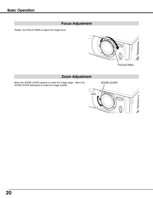 Page 2020
Basic Operation
Zoom Adjustment
Focus Adjustment
Move the ZOOM LEVER upward to make the image larger.  Move the
ZOOM LEVER downward to make the image smaller.  
Rotate  the FOCUS RING to adjust the image focus.  
FOCUS RING
WIDE
TELE
ZOOM LEVER 