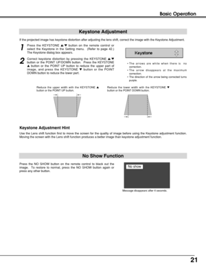 Page 2121
Basic Operation
Keystone Adjustment
1
Press the KEYSTONE /button on the remote control or
select the Keystone in the Setting menu.  (Refer to page 42.)
The Keystone dialog box appears.
2
Correct keystone distortion by pressing the KEYSTONE /
button or the POINT UP/DOWN button.  Press the KEYSTONE
button or the POINT UP button to reduce the upper part of
image, and press the KEYSTONE button or the POINT
DOWN button to reduce the lower part.  
Reduce the upper width with the KEYSTONE 
button or...