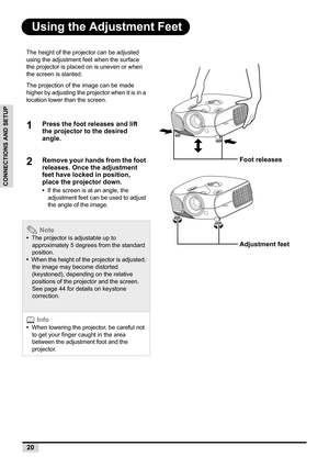 Page 2220
CONNECTIONS AND SETUP
Using the Adjustment Feet
The height of the projector can be adjusted 
using the adjustment feet when the surface 
the projector is placed on is uneven or when 
the screen is slanted. 
The projection of the image can be made 
higher by adjusting the projector when it is in a 
location lower than the screen.
1Press the foot releases and lift 
the projector to the desired 
angle.
2Remove your hands from the foot 
releases. Once the adjustment 
feet have locked in position, 
place...