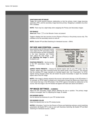 Page 693-46
Section	3	►	Operation
sWaP MaIn anD PIP IMage
Toggle  the  current  picture-in-picture  relationship  so  that  the  primary  (main)  image  becomes 
secondary (PIP), and the secondary image becomes primary. Swapping is available only when 
PIP is enabled.
noTe: There may be a slight delay when swapping the Primary and Secondary imag\
es.
PIP enable
Short cut: Press 
PIP on the Remote if menu not present.
Toggle to display from two sources at once (Picture-in-Picture) or the primary source only....