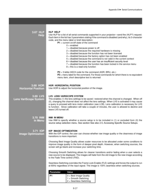 Page 126B-27
hlP  helP 
Use HLP for a list of all serial commands supported in your projector—send the (HLP?) request. 
Each item in the list has 3 parameters stating if the command is disabled (and why), its 3-character 
code, and the menu label or brief description: 
  P1 = current on/off state of the command
    0 = enabled 
    1 = disabled because power is off 
    2 = disabled because the required hardware is missing
    3 = disabled because the function has not been licensed 
    4 = disabled because the...