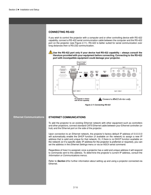 Page 212-16
Figure 2.11 Connecting RS-422 
eTheRneT CoMMUnICaTIons
To  add  the  projector  to  an  existing  Ethernet  network  with  other  equipment  such  as  controllers 
and other projectors, connect standard CAT5 Ethernet cable between your Ethernet controller (or 
hub) and the Ethernet port on the side of the projector.
Upon connection to an Ethernet network, the projector’s factory default IP address of 0.0.0.0.0 
will  automatically  enable  the  DHCP  function  (if  available  on  the  network)  to...