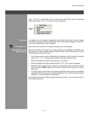 Page 343-11
If  a  slidebar,  menu  or  message  is  displayed  you  have  limited  time  in  which  to  make  a  keypad 
entry before the projector returns to presentation level and the graphic disappears. These time-
outs may vary depending on what is displayed.
Menu options that include this icon apply universally to any incoming si\
gnal.
Most  of  the  function  menus  allow  you  to  change  settings  by  using  slidebars,  checkboxes,  and 
pull-down lists. To select a slidebar, toggle a checkbox status...