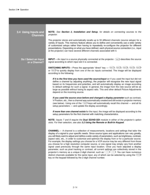 Page 373-14
noTe: See Section  2,  Installation  and  Setup,  for  details  on  connecting  sources  to  the 
projector.
The projector stores and automatically recalls up to 50 different channels (source setups) for a 
variety	 of	inputs.	This	 memory	feature	allows	you	to	define	 and	conveniently	 use	a	wide	 variety	
of	 customized	 setups	rather	than	having	 to	repeatedly	 re-configure	 the	projector	 for	different	
presentations.	 Depending	on	what	 you	have	 defined,	 each	physical	 source	connection...
