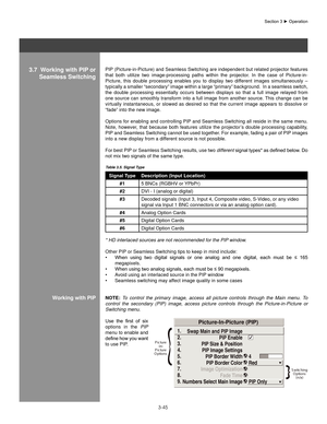 Page 683-45
Section	3	►	Operation
PIP (Picture-in-Picture) and Seamless Switching are independent but related projector features 
that  both  utilize  two  image-processing  paths  within  the  projector.  In  the  case  of  Picture-in-
Picture,  this  double  processing  enables  you  to  display  two  different  images  simultaneously  – 
typically a smaller “secondary” image within a large “primary” background.  In a seamless switch, 
the  double  processing  essentially  occurs  between  displays  so  that...