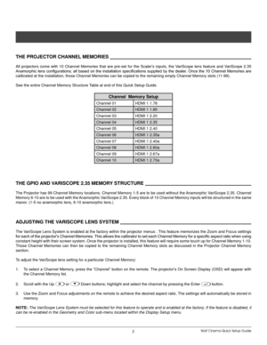 Page 6Wolf Cinema Quick Setup Guide3
The ProjeCTor Channel memorIes           
All  projectors  come  with  10  Channel  Memories  that  are  pre-set  for  the  Scaler's  inputs,  the  VariScope  lens  feature  and  VariScope  2.35 
Anamorphic lens configurations; all based on the installation specifications supplied by the dealer. Once the 10 Channel Memories are 
calibrated at the installation, those Channel Memories can be copied to \
the remaining empty Channel Memory slots (11-99).
See the entire...