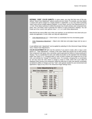 Page 623-39
DefInIng  “UseR”  ColoR gaMUTs:	In	some	 cases,	 you	may	 find	that	 none	 of	the	 pre-
defined	 “Select	Color	Adjustment”	 options	exactly	suit	your	 needs.	 For	example,	 you	may	 require	
a unique color gamut (range) for a single projector or application, or you may need to precisely 
match colors across multiple adjacent displays. In such cases, use the  Color Adjustments by X,Y 
or Color Temp Adjust	submenu	to	define	the	precise	hue	of	each	primary	color	component	(red,	
green,  blue,  and...