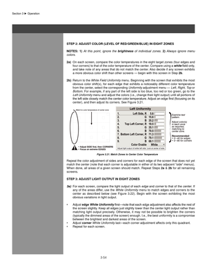 Page 773-54
Section	3	►	Operation
sTeP 2: aDjUsT ColoR (leVel of ReD/gReen/blUe) In eIghT zones
noTes:  1)  At  this  point,  ignore  the  brightness  of  individual  zones.  2)  Always  ignore  menu 
colors.
2a)  On each screen, compare the color temperatures in the eight target zones (four edges and 
four corners) to that of the color temperature of the center. Compare using a  white	field	only,	
and take note of any areas that do not match the center. Also decide if any screen exhibits 
a more obvious color...