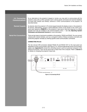 Page 202-15
As  an  alternative  to  the  projector’s  keypad  or  remote,  you  may  wish  to  communicate  with  the 
projector using a PC or other controller. Such a device sends commands and receives feedback 
via  serial  links  (RS232  and  RS422),  Ethernet  or  GPIO  communications  to  the  projector,  all 
described below.
As desired, direct the projector’s IR remote keypad towards the display screen or the projector’s 
IR  sensors. Alternatively,  connect  a  wired  (tethered)  version  of  the...