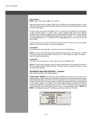 Page 453-22
PIxel Phase
noTe: Adjust “Pixel Phase” after “Pixel Tracking”.
Adjust pixel phase when the image (usually from an RGB source) still shows shimmer or “noise” 
after pixel tracking is optimized. Pixel phase adjusts the phase of the pixel sampling clock relative 
to the incoming signal.
For  best  results,  use  a  good  test  pattern  such  as  a  smooth  gray  consisting  of  a  clear  pattern 
of  black  and  white  pixels,  or  a  similar  “half  on,  half  off”  graphic  image,  such  as  the...