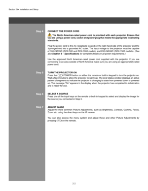 Page 72-2
ConneCT The PoWeR CoRD
  The north  american-rated  power  cord  is  provided  with  each  projector.  ensure  that 
you are using a power cord, socket and power plug that meets the appropriate local rating 
standards.
Plug the power cord to the AC receptacle located on the right hand side of the projector and the 
3-pronged  end  into  a  grounded AC  outlet.  The  input  voltage  to  the  projector  must  be  capable 
of 100-240VAC (DCX-500 and DCX-1000 models) and 200-240VAC (DCX-1500 models)....