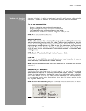 Page 703-47
Section	3	►	Operation
Working with seamless                              switching Seamless Switching is the ability to instantly and/or smoothly switch sources, and is controlled 
with options 7 and 8 in the  PIP menu. To use Seamless Switching, PIP must be disabled.
Tips for best source switching: Ensure	a	channel	has	been	configured	for	each	source.
•	
Progressive digital and analog sources are recommended.
•	
Set Image Optimization to Seamless Switching (see below).
•	
For best results, use the...