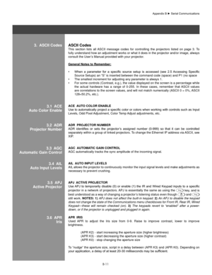 Page 110B-11
3.  asCII CodesasCII Codes
This  section  lists  all  ASCII  message  codes  for  controlling  the  projectors  listed  on  page  3.  To 
fully understand how an adjustment works or what it does in the projector and/or image, always 
consult the User’s Manual provided with your projector. 
general notes to Remember:
When	 a	parameter	 for	a	specific	 source	setup	is	accessed	 (see	2.5	Accessing	 Specific	
•	
Source Setups) an “S” is inserted between the command code (spac\
e) and P1 (no space
The...