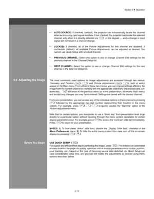 Page 423-19
aUTo soURCe:
•    If  checked,  (default),  the  projector  can  automatically  locate  this  channel 
when an incoming input signal matches. If not checked, the projector can locate the selected 
channel only when it is directly selected via 
Channel on the keypad — and a change in input 
signal will  not result in a channel change.
loCKeD:
•    If  checked,  all  of  the  Picture  Adjustments  for  this  channel  are  disabled.  If 
unchecked  (default),  all  available  Picture  Adjustments  can...