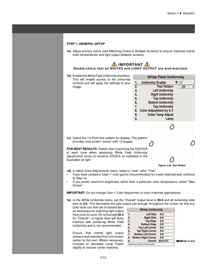 Page 763-53
Section	3	►	Operation
sTeP 1: geneRal seTUP
1a)  Adjust primary colors (see Matching Colors in Multiple Screens) to ensure matched overall 
color temperatures and light output between screens.
 IMPORTANT 
Double-check that all WHITES and LIGHT OUTPUT are well-matched.
1b)  Enable the White Field Uniformity checkbox. 
This  will  enable  access  to  the  uniformity 
controls  and  will  apply  the  settings  to  your 
image.
1c)  Select the 13-Point test pattern for display. This pattern 
provides...