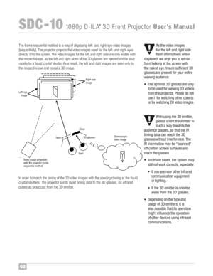 Page 6362
SDC �10108 0p D�ILA®3D FrontProjector UserÕsManual
Th eframe sequent ialmethod is a way ofdispl aying le ft� and rig ht�ey evide oimag es
[s eq ue ntia ll y] ™fThe projector projects the video image sus ed forth ele ft � and rig ht�ey es
di re ctly ont othe screen™f The video images forthe left and rig ht sid e ar eonl yvis ib le wi th
therespe cti ve eye, as the leftand right sides ofthe 3Dgla sse s are op en ed an d/ or sh ut
rapid ly by aliqui dcrystal shutter™f Asares ult, the...