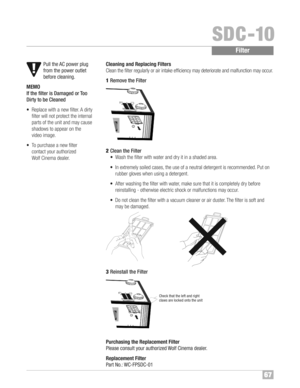 Page 686\b
SDC �10
Pul lth e AC power plug
from thepower outlet
befor ecleaning\f
M EMO
If th e filte ris Damaged orToo
Dirty tobe Cleane d
•Repl acewith anew filte r™fA dirty
filte rwi ll not protect the interna l
partsof the unit and may cau se
shado wsto appe aron the
vide oimage™f
• To pur chase anew filte r
contac tyour authorized
Wo lfCinema dealer™fCleani ng and Repla cingFilters
Clean thefilter regular lyor air intake eff icie ncyma yde terio rat eand malfunct ionmayocc ur™f
1Rem oveth eFil ter
2Cle...