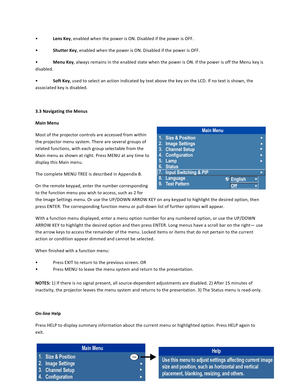 Page 3434  • Lens Key, enabled when the power is ON. Disabled if the power is OFF.  • Shutter Key, enabled when the power is ON. Disabled if the power is OFF.  • Menu Key, always remains in the enabled state when the power is ON. If the power is off the Menu key is disabled.  • Soft Key, used to select an action indicated by text above the key on the LCD. If no text is shown, the associated key is disabled.  3.3 Navigating the Menus  Main Menu  Most of the projector controls are accessed from within the...