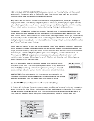 Page 6767  HOW LONG CAN I MAINTAIN BRIGHTNESS?  Software can maintain your “Intensity” setting until the required power reaches the maximum rating for the lamp. The lower the setting, the longer it will take to reach this threshold and the longer you can maintain the desired brightness.   Keep in mind that once the lamp power reaches its maximum wattage (see “Power”, above), this tracking is no longer possible. At this point, the lamp will gradually begin to dim as usual, even though your original “Intensity”...