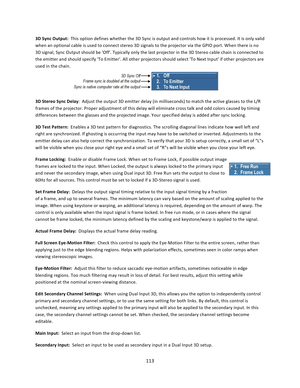 Page 113113  3D Sync Output:  This option defines whether the 3D Sync is output and controls how it is processed. It is only valid when an optional cable is used to connect stereo 3D signals to the projector via the GPIO port. When there is no 3D signal, Sync Output should be 'Off'. Typically only the last projector in the 3D Stereo cable chain is connected to the emitter and should specify 'To Emitter'. All other projectors should select 'To Next Input' if other projectors are used in...