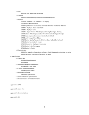 Page 55  5.5 OSD  5.5.1 The OSD Menu does not display  5.6 Ethernet  5.6.1 Trouble Establishing Communication with Projector  5.7 Displays  5.7.1 The projector is on but there is no display  5.7.2 Severe Motion Artifacts  5.7.3 Image Appears ‘Squeezed’ or Vertically Stretched into Center of Screen  5.7.4 The Display is Jittery or Unstable  5.7.5 The Display is Faint  5.7.6 The Upper Portion of the Display is Waving, Tearing or Jittering  5.7.7 Portions of the Display are Cut Off or Warped to the Opposite edge...