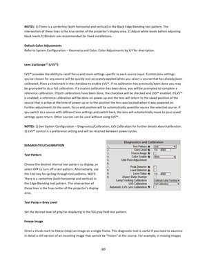 Page 6060  NOTES: 1) There is a centerline (both horizontal and vertical) in the Black Edge Blending test pattern. The intersection of these lines is the true center of the projector’s display area. 2) Adjust white levels before adjusting black levels.3) Blinders are recommended for fixed installations.  Default Color Adjustments Refer to System Configuration – Geometry and Color, Color Adjustments by X,Y for description.   Lens VariScope™ (LVS™)  LVS™ provides the ability to recall focus and zoom settings...