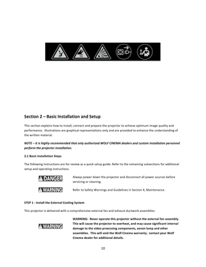 Page 1010             Section 2 – Basic Installation and Setup  This section explains how to install, connect and prepare the projector to achieve optimum image quality and performance.  Illustrations are graphical representations only and are provided to enhance the understanding of the written material.  NOTE – It is highly recommended that only authorized WOLF CINEMA dealers and custom installation personnel perform the projector installation. 2.1 Basic Installation Steps  The following instructions are for...