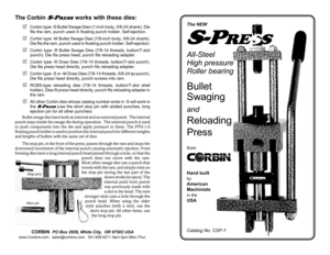 Page 1The Corbin S-PRESS works with these dies:
RCorbin type -S Bullet Swage Dies (1-inch body, 5/8-24 shank). Die
fits the ram, punch used in floating punch holder. Self-ejection.
RCorbin type -M Bullet Swage Dies (7/8-inch body, 5/8-24 shank).
Die fits the ram, punch used in floating punch holder. Self-ejection.
RCorbin type -R Bullet Swage Dies (7/8-14 threads, button/T-slot
punch). Die fits press head, punch fits reloading adapter.
RCorbin type -R Draw Dies (7/8-14 threads, botton/T-slot punch).
Die fits...