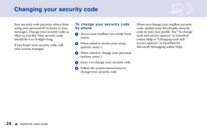 Page 3226REPARTEE USER GUIDEs
Changing your security code
To change your security code
by phone
1Access your mailbox (see inside front
cover).
2When asked to access your setup
options, enter 1.
3When asked to change your personal
options, enter 1.
4Enter 1 to change your security code.
5Follow the system instructions to
change your security code.When you change your mailbox security
code, update your TeLANophy security
code in your user profile. See “To change
mail and service options” in ViewMail
online Help...