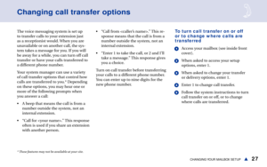 Page 3327CHANGING YOUR  MAILBOX  SETUPs
Changing call transfer options
The voice messaging system is set up
to transfer calls to your extension just
as a receptionist would. When you are
unavailable or on another call, the sys-
tem takes a message for you. If you will
be away for a while, you can turn off call
transfer or have your calls transferred to
a different phone number.
Your system manager can use a variety
of call transfer options that control how
calls are transferred to you.* Depending
on these...