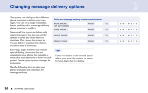 Page 3630REPARTEE USER GUIDEs
Changing message delivery options
The system can dial up to four different
phone numbers to deliver your mes-
sages. You can set a range of minutes,
hours, and days that a message delivery
phone number is in effect.
You can tell the system to deliver only
urgent messages. You also can set the
system to delay any of the delivery
numbers. This causes the system to
try one delivery number first, then to
try others only if necessary.
Entering a pager number may require
special dialing...