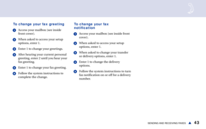 Page 4943SENDING AND RECEIVING FAXESs To change your fax greeting
1Access your mailbox (see inside
front cover).
2When asked to access your setup
options, enter 1.
3Enter 1 to change your greetings.
4After hearing your current personal
greeting, enter 2 until you hear your
fax greeting.
5Enter 1 to change your fax greeting.
6Follow the system instructions to
complete the change.
To change your fax
notification
1Access your mailbox (see inside front
cover).
2When asked to access your setup
options, enter 1....