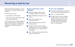 Page 6155USING E-MAIL INTEGRATIONs
Receiving e-mail by fax
With the optional fax package, you can
deliver your e-mail messages to any fax
machine.
You can receive a fax of:
• A particular e-mail message.
• All new fax and e-mail messages plus
their text attachments.
You can receive your e-mail messages at
your usual fax machine. If you want to
deliver your messages to a different fax
machine, just enter the fax phone
number. To fax a particular e-mail
message
1Follow the steps to check e-mail
messages by phone...