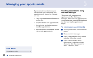 Page 6458REPARTEE USER GUIDEs
Managing your appointments
If your calendar is available on your
e-mail system, you can manage your
appointments by phone. For example,
you can:
• Check your appointments for today or
another day.
• Accept or decline new appointments.
• Hear who else received a request to
attend an appointment.
• With the optional fax package, receive
a fax of your appointments.Checking appointments along
with new messages
The system tells you about your
appointments after offering new
messages....