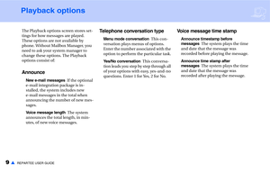 Page 119▲REPARTEE USER GUIDE
Playback options
The Playback options screen stores set-
tings for how messages are played. 
These options are not available by 
phone. Without Mailbox Manager, you 
need to ask your system manager to 
change these options. The Playback 
options consist of:
Announce
New e-mail messagesIf the optional 
e-mail integration package is in-
stalled, the system includes new 
e-mail messages in the total when 
announcing the number of new mes-
sages.
Voice message lengthThe system...