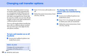 Page 1311▲REPARTEE USER GUIDE
Changing call transfer options
The voice messaging system is set up 
to transfer calls to your extension just 
as a receptionist would. When you are 
unavailable or on another call, the sys-
tem takes a message for you. If you will 
be away for a while, you can turn off call 
transfer or have your calls transferred to 
a different phone number.
Turn on call transfer before transferring 
your calls to a different phone number. 
You can enter up to nine digits for the 
new phone...