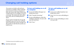 Page 1715▲REPARTEE USER GUIDE
Changing call holding options
The system can hold a call until your 
extension is available.* When call hold-
ing is turned on and your extension is 
busy, the system asks callers if they want 
to hold until you are available or to leave 
a message. The system also tells callers 
how many calls are holding ahead of 
theirs.
If your system manager has set up call 
holding for you, you can turn call hold-
ing on and off. Your system manager sets 
the number of calls that the system...