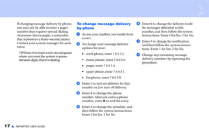 Page 1917▲REPARTEE USER GUIDE
If changing message delivery by phone, 
you may not be able to enter a pager 
number that requires special dialing 
characters (for example, a semicolon 
that represents a three-second pause). 
Contact your system manager for assis-
tance.
TIP:Enter # to insert a one-second pause 
where you want the system to pause 
between digits that it is dialing.To change message delivery 
by phone
aAccess your mailbox (see inside front 
cover). 
bTo change your message delivery 
options for...