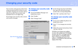Page 6CHANGING YOUR MAILBOX SETUP▲4
Changing your security code
Your security code prevents others from 
using your personal ID to listen to your 
messages. Change your security code as 
often as you like. Your security code 
should be four to ten digits long. 
If you forget your security code, contact 
your system manager.  To change your security code 
by computer
aAccess the Mailbox Manager (see 
inside front cover).
bClick “Profile.”
cClick “Change Code.”dIn the Change Security Code dialog 
box, type your...