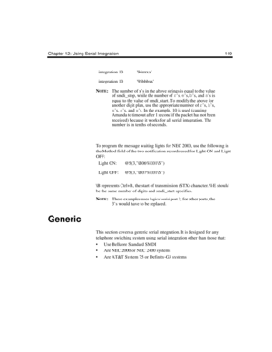 Page 161Chapter 12: Using Serial Integration 149
NOTE:The number of x’s in the above strings is equal to the value 
of smdi_stop, while the number of r
’s, e
’s, b
’s, and s
’s is 
equal to the value of smdi_start. To modify the above for 
another digit plan, use the appropriate number of r’s, b’s, 
s’s, e’s, and x’s. In the example, 10 is used (causing 
Amanda to timeout after 1 second if the packet has not been 
received) because it works for all serial integration. The 
number is in tenths of seconds.
To...