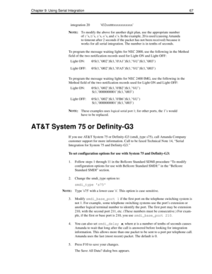 Page 75Chapter 9: Using Serial Integration 67
NOTE:To modify the above for another digit plan, use the appropriate number 
of 
r’s, 
b’s, 
s’s, 
e’s, and 
x’s. In the example, 20 is used (causing Amanda 
to timeout after 2 seconds if the packet has not been received) because it 
works for all serial integration. The number is in tenths of seconds.
To program the message waiting lights for NEC 2000, use the following in the Method 
field of the two notification records used for Light ON and Light OFF:
To program...