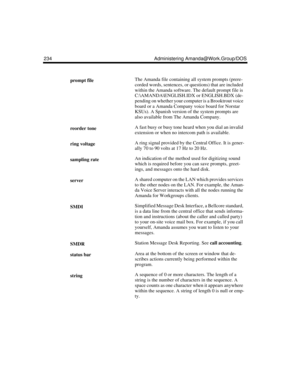 Page 244234 Administering Amanda@Work.Group/DOS
prompt fileThe Amanda file containing all system prompts (prere-
corded words, sentences, or questions) that are included 
within the Amanda software. The default prompt file is 
C:\AMANDA\ENGLISH.IDX or ENGLISH.BDX (de-
pending on whether your computer is a Brooktrout voice 
board or a Amanda Company voice board for Norstar 
KSUs). A Spanish version of the system prompts are 
also available from The Amanda Company.
reorder toneA fast busy or busy tone heard when...