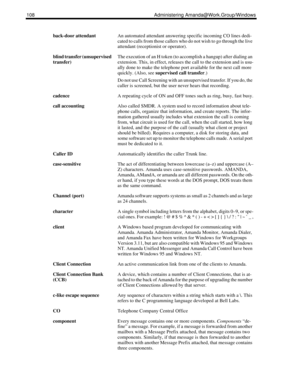 Page 116108 Administering Amanda@Work.Group/Windows
back-door attendantAn automated attendant answering specific incoming CO lines dedi-
cated to calls from those callers who do not wish to go through the live 
attendant (receptionist or operator).
blind transfer (unsupervised 
transfer)The execution of an H token (to accomplish a hangup) after dialing an 
extension. This, in effect, releases the call to the extension and is usu-
ally done to make the telephone port available for the next call more 
quickly....