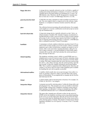 Page 119Appendix C: Glossary111
floppy disk driveA storage device, typically referred to as the A or B drive, capable of 
reading and writing information to diskettes (3.5-inch or 5.25-inch). 
Amanda and its associated utilities are distributed on 3.5-inch 1.44 
MB diskettes only. Therefore, the PC designated for Amanda must 
have at least one 3.5-inch 1.44 MB floppy disk drive (A or B).
general protection faultA fault that can cause a program to crash or produce an incorrect re-
sult. The error might be due to...