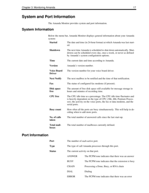 Page 25Chapter 3: Monitoring Amanda17
System and Port Information
The Amanda Monitor provides system and port information.
System Information
Below the menu bar, Amanda Monitor displays general information about your Amanda 
system:
Port Information
StartedThe date and time (in 24-hour format) at which Amanda was last start-
ed.
ShutdownThe next time Amanda is scheduled to shut down automatically. Shut-
downs can be scheduled every day, once a week, or never as defined 
by Amanda’s system configuration...