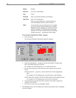 Page 8072 Administering Amanda@Work.Group/Windows
To set an interval that fits the “Other” category:
a. Click Advanced….
The Advanced Scheduler Information dialog box appears.
b. In the Execution Interval… group box, type the total number of months, days, 
hours, and minutes between executions. 
For example, for US Thanksgiving, use 11 months and 29 days.
c. Do one of the following to indicate the days that Amanda can execute the 
record.
In the Execute On… group box, clear the check boxes for the...